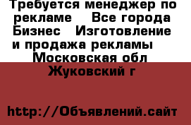 Требуется менеджер по рекламе! - Все города Бизнес » Изготовление и продажа рекламы   . Московская обл.,Жуковский г.